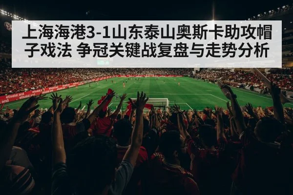 上海海港3-1山东泰山奥斯卡助攻帽子戏法 争冠关键战复盘与走势分析