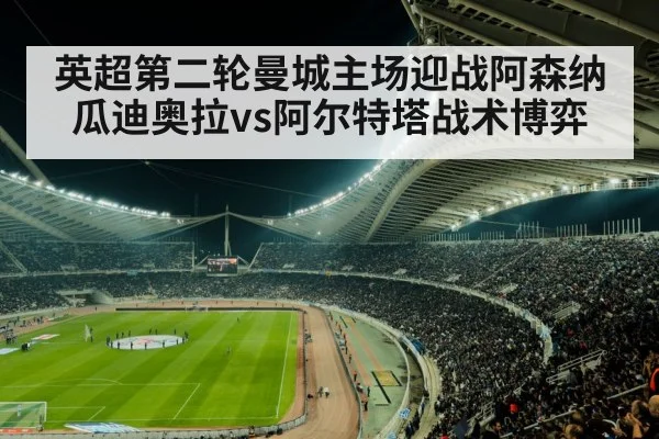 英超第二轮曼城主场迎战阿森纳 瓜迪奥拉vs阿尔特塔战术博弈